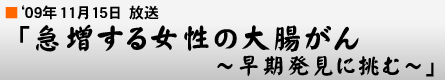 '09年10月18日「急増する女性の大腸がん〜早期発見に挑む〜」