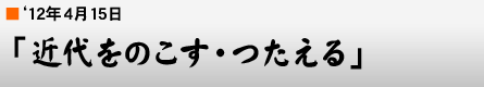 '12年4月15日「近代をのこす・つたえる」