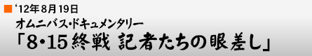 '12年8月19日 オムニバス・ドキュメンタリー「8・15終戦 記者たちの眼差し」