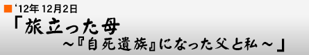 '12年12月2日「旅立った母 〜『自死遺族』になった父と私〜」