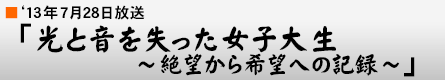 '13年7月28日「光と音を失った女子大生〜絶望から希望への記録〜」