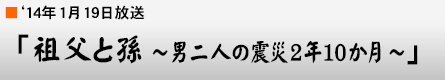 '14年1月19日「祖父と孫 〜男二人の震災2年10か月〜」