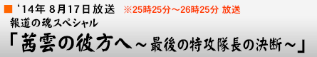 '14年8月17日 報道の魂スペシャル「茜雲の彼方へ〜最後の特攻隊長の決断〜」