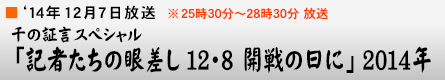 '14年12月7日 千の証言スペシャル「記者たちの眼差し12・8日開戦の日に」2014年
