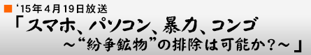 '15年4月19日 「スマホ、パソコン、暴力、コンゴ 〜“紛争鉱物”の排除は可能か?〜」