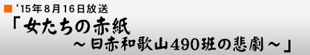 '15年8月16日 「女たちの赤紙〜日赤和歌山490班の悲劇〜」