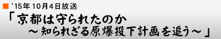 '15年10月4日 「京都は守られたのか 〜知られざる原爆投下計画を追う〜」